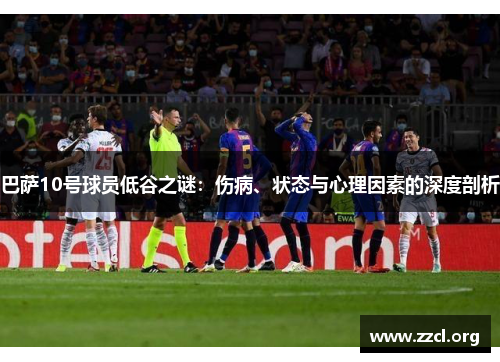 巴萨10号球员低谷之谜:伤病、状态与心理因素的深度剖析 巴萨10号球员低谷之谜:伤病、状态与心理因素的深度剖析